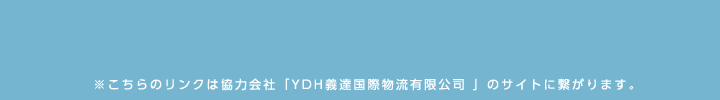 ※こちらのリンクは協力会社「YDH義達国際物流有限公司 」のサイトに繋がります。